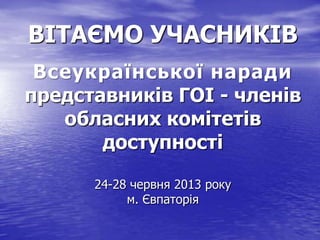 ВІТАЄМО УЧАСНИКІВ
Всеукраїнської наради
представників ГОІ - членів
обласних комітетів
доступності
24-28 червня 2013 року
м. Євпаторія
 