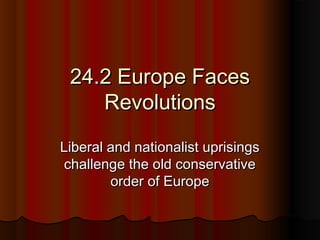 24.2 Europe Faces24.2 Europe Faces
RevolutionsRevolutions
Liberal and nationalist uprisingsLiberal and nationalist uprisings
challenge the old conservativechallenge the old conservative
order of Europeorder of Europe
 