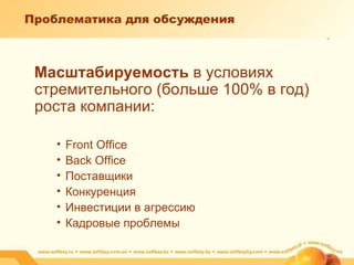 Проблематика для обсуждения Масштабируемость  в условиях стремительного (больше 100% в год) роста компании: Front Office Back Office Поставщики Конкуренция Инвестиции в агрессию Кадровые проблемы 