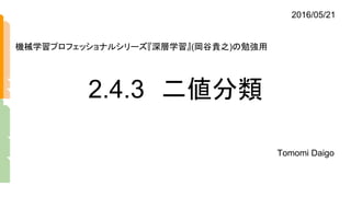 2.4.3　二値分類
Tomomi Daigo
機械学習プロフェッショナルシリーズ『深層学習』(岡谷貴之)の勉強用
2016/05/21
 