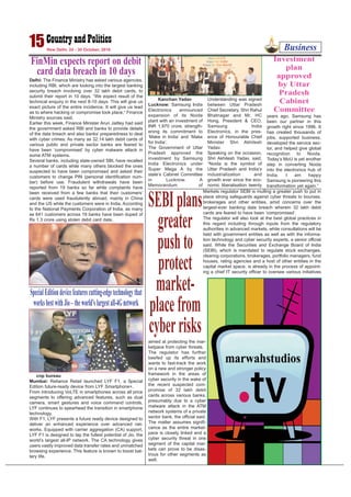 Markets regulator SEBI is mulling a greater push to put in
place strong safeguards against cyber threats to bourses,
brokerages and other entities, amid concerns over the
largest-ever banking data breach wherein 32 lakh debit
cards are feared to have been ‘compromised’.
The regulator will also look at the best global practices in
this regard including through inputs from the regulatory
authorities in advanced markets, while consultations will be
held with government entities as well as with the informa-
tion technology and cyber security experts, a senior official
said. While the Securities and Exchange Board of India
(SEBI), which is mandated to regulate stock exchanges,
clearing corporations, brokerages, portfolio managers, fund
houses, rating agencies and a host of other entities in the
capital market space, is already in the process of appoint-
ing a chief IT security officer to oversee various initiatives
aimed at protecting the mar-
ketpace from cyber threats.
The regulator has further
beefed up its efforts and
wants to fast-track the work
on a new and stronger policy
framework in the areas of
cyber security in the wake of
the recent suspected com-
promise of 32 lakh debit
cards across various banks,
presumably due to a cyber
malware attack in the ATM
network systems of a private
sector bank, the official said.
The matter assumes signifi-
cance as the entire market-
pace is closely linked and a
cyber security threat in one
segment of the capital mar-
kets can prove to be disas-
trous for other segments as
well.
Business15New Delhi, 24 - 30 October, 2016
cnp bureau
Mumbai: Reliance Retail launched LYF F1, a Special
Edition future-ready device from LYF Smartphone+.
From introducing VoLTE in smartphones across all price
segments to offering advanced features, such as dual
camera, smart gestures and voice command controls,
LYF continues to spearhead the transition in smartphone
technology.
With F1, LYF presents a future ready device designed to
deliver an enhanced experience over advanced net-
works. Equipped with carrier aggregation (CA) support,
LYF F1 is designed to tap the fullest potential of Jio, the
world’s largest all-IP network. The CA technology gives
users vastly improved data transfer rates and unmatched
browsing experience. This feature is known to boost bat-
tery life.
SpecialEditiondevicefeaturescutting-edgetechnologythat
worksbestwithJio–theworld’slargestall-4Gnetwork
Kanchan Yadav
Lucknow: Samsung India
Electronics announced
expansion of its Noida
plant with an investment of
INR 1,970 crore, strength-
ening its commitment to
‘Make in India’ and ‘Make
for India’.
The Government of Uttar
Pradesh approved the
investment by Samsung
India Electronics under
Super Mega A by the
state’s Cabinet Committee
in Lucknow. A
Memorandum of
Understanding was signed
between Uttar Pradesh
Chief Secretary, Shri Rahul
Bhatnagar and Mr. HC
Hong, President & CEO,
Samsung India
Electronics, in the pres-
ence of Honourable Chief
Minister Shri Akhilesh
Yadav.
Speaking on the occasion,
Shri Akhilesh Yadav, said,
“Noida is the symbol of
Uttar Pradesh and India’s
industrialization and
growth ever since the eco-
nomic liberalisation twenty
years ago. Samsung has
been our partner in this
growth right since 1996. It
has created thousands of
jobs, supported business,
developed the service sec-
tor, and helped give global
recognition to Noida.
Today’s MoU is yet another
step in converting Noida
into the electronics hub of
India. I am happy
Samsung is pioneering this
transformation yet again.”
Investment
plan
approved
by Uttar
Pradesh
Cabinet
Committee
FinMin expects report on debit
card data breach in 10 days
Delhi: The Finance Ministry has asked various agencies,
including RBI, which are looking into the largest banking
security breach involving over 32 lakh debit cards, to
submit their report in 10 days. “We expect result of the
technical enquiry in the next 8-10 days. This will give us
exact picture of the entire incidence. It will give us lead
as to where hacking or compromise took place,” Finance
Ministry sources said.
Earlier this week, Finance Minister Arun Jaitley had said
the government asked RBI and banks to provide details
of the data breach and also banks’ preparedness to deal
with cyber crimes. As many as 32.14 lakh debit cards of
various public and private sector banks are feared to
have been ‘compromised’ by cyber malware attack in
some ATM systems.
Several banks, including state-owned SBI, have recalled
a number of cards while many others blocked the ones
suspected to have been compromised and asked their
customers to change PIN (personal identification num-
ber) before use. Fraudulent withdrawals have been
reported from 19 banks so far while complaints have
been received from a few banks that their customers’
cards were used fraudulently abroad, mainly in China
and the US while the customers were in India. According
to the National Payments Corporation of India, as many
as 641 customers across 19 banks have been duped of
Rs 1.3 crore using stolen debit card data.
SEBIplans
greater
pushto
protect
market-
placefrom
cyberrisks
 