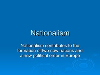 Nationalism Nationalism contributes to the formation of two new nations and a new political order in Europe 