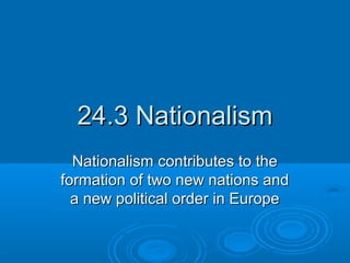 24.3 Nationalism24.3 Nationalism
Nationalism contributes to theNationalism contributes to the
formation of two new nations andformation of two new nations and
a new political order in Europea new political order in Europe
 