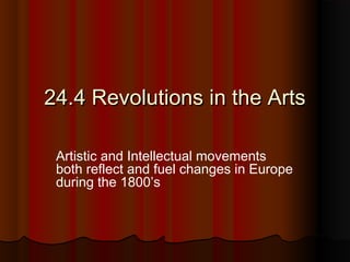 24.4 Revolutions in the Arts24.4 Revolutions in the Arts
Artistic and Intellectual movements
both reflect and fuel changes in Europe
during the 1800’s
 