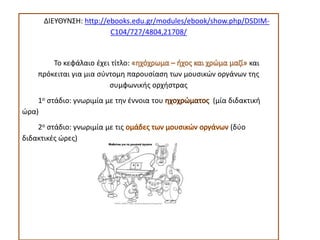 ΔΙΕΥΘΥΝΣΗ: http://ebooks.edu.gr/modules/ebook/show.php/DSDIM-
C104/727/4804,21708/
Το κεφάλαιο έχει τίτλο: και
πρόκειται για μια σύντομη παρουσίαση των μουσικών οργάνων της
συμφωνικής ορχήστρας
1ο στάδιο: γνωριμία με την έννοια του (μία διδακτική
ώρα)
2ο στάδιο: γνωριμία με τις (δύο
διδακτικές ώρες)
 