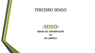 TERCEIRO SENSO
-SEISO-
SENSO DE CONSERVAÇÃO
OU
DE LIMPEZA
 