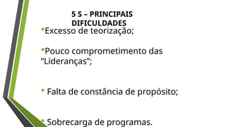 5 S – PRINCIPAIS
DIFICULDADES
Excesso de teorização;
Pouco comprometimento das
“Lideranças”;
 Falta de constância de propósito;
 Sobrecarga de programas.
 