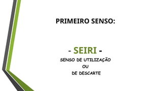 PRIMEIRO SENSO:
- SEIRI -
SENSO DE UTILIZAÇÃO
OU
DE DESCARTE
 