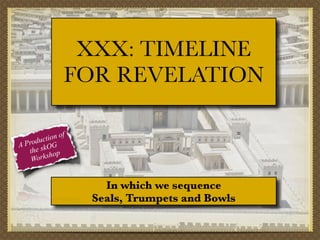 XXX: TIMELINE
FOR REVELATION
f
tion o
c
Produ OG
A
the sk op
orksh
W

In which we sequence
Seals, Trumpets and Bowls

 