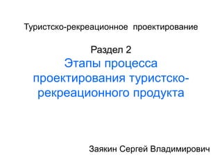 Туристско-рекреационное проектирование

Раздел 2

Этапы процесса
проектирования туристскорекреационного продукта

Заякин Сергей Владимирович

 