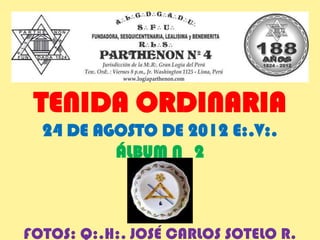 TENIDA ORDINARIA
  24 DE AGOSTO DE 2012 E:.V:.
          ÁLBUM N 2



FOTOS: Q:.H:. JOSÉ CARLOS SOTELO R.
 