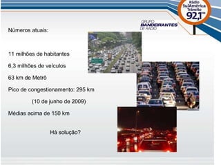 Números atuais: 11 milhões de habitantes 6,3 milhões de veículos 63 km de Metrô Pico de congestionamento: 295 km   (10 de junho de 2009) Médias acima de 150 km Há solução? 