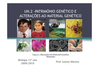 UN.2 -PATRIMÓNIO GENÉTICO E
ALTERAÇÕES AO MATERIAL GENÉTICO




            Cap.2.1. Alterações do Material Genético
                            Mutações

Biologia 12º ano
                                     Prof. Leonor Martins
   2009/2010
 