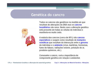 Genética do cancro




UN.2 – Património Genético e alteração do material genético   Cap.2.1. Alterações do Material Genético - Mutações
 