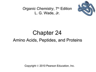 Chapter 24
Copyright © 2010 Pearson Education, Inc.
Organic Chemistry, 7th
Edition
L. G. Wade, Jr.
Amino Acids, Peptides, and Proteins
 
