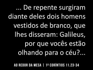 ... De repente surgiram
diante deles dois homens
vestidos de branco, que
lhes disseram: Galileus,
por que vocês estão
olhando para o céu?...
 