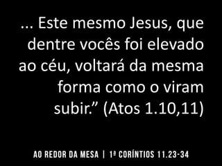 ... Este mesmo Jesus, que
dentre vocês foi elevado
ao céu, voltará da mesma
forma como o viram
subir.” (Atos 1.10,11)
 