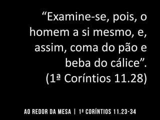 “Examine-se, pois, o
homem a si mesmo, e,
assim, coma do pão e
beba do cálice”.
(1ª Coríntios 11.28)
 