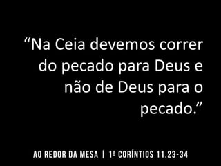 “Na Ceia devemos correr
do pecado para Deus e
não de Deus para o
pecado.”
 