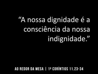 “A nossa dignidade é a
consciência da nossa
indignidade.”
 