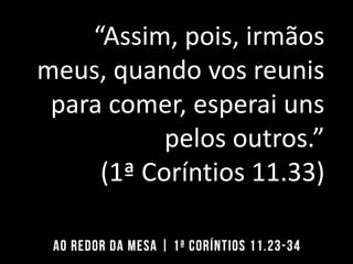 “Assim, pois, irmãos
meus, quando vos reunis
para comer, esperai uns
pelos outros.”
(1ª Coríntios 11.33)
 