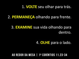 1. VOLTE seu olhar para trás.
2. PERMANEÇA olhando para frente.
3. EXAMINE sua vida olhando para
dentro.
4. OLHE para o lado.
 
