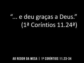 “... e deu graças a Deus.”
(1ª Coríntios 11.24ª)
 