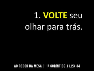 1. VOLTE seu
olhar para trás.
 