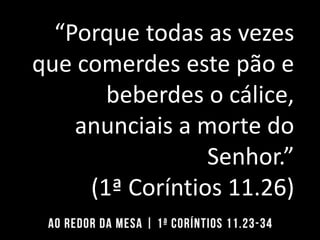 “Porque todas as vezes
que comerdes este pão e
beberdes o cálice,
anunciais a morte do
Senhor.”
(1ª Coríntios 11.26)
 