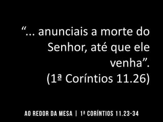 “... anunciais a morte do
Senhor, até que ele
venha”.
(1ª Coríntios 11.26)
 