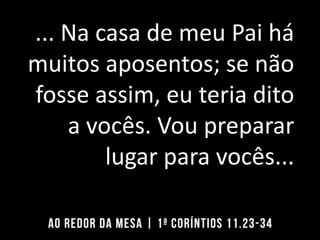 ... Na casa de meu Pai há
muitos aposentos; se não
fosse assim, eu teria dito
a vocês. Vou preparar
lugar para vocês...
 