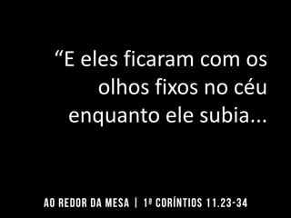 “E eles ficaram com os
olhos fixos no céu
enquanto ele subia...
 
