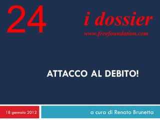 24                       i dossier
                         www.freefoundation.com




                  ATTACCO AL DEBITO!


18 gennaio 2012            a cura di Renato Brunetta
 