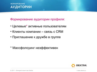 ФОРМИРОВАНИЕ АУДИТОРИИ Формирование аудитории профиля: Целевые *  активные пользователям Клиенты компании – связь с  CRM Приглашение к дружбе в группе * Массфолоуинг неэффективен ©  2011 – Интернет-агентство  Dextra /  www.dextra.ru  