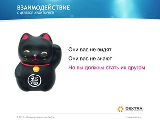 ВЗАИМОДЕЙСТВИЕ С ЦЕЛЕВОЙ АУДИТОРИЕЙ Они вас не видят Они вас не знают Но вы должны стать их другом ©  2011 – Интернет-агентство  Dextra /  www.dextra.ru  