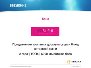 ВВЕДЕНИЕ Кейс Продвижение компании доставки суши и блюд авторской кухни 2 года  |  ТОП5  | 6000  клиентская база ©  2011 – Интернет-агентство  Dextra /  www.dextra.ru  