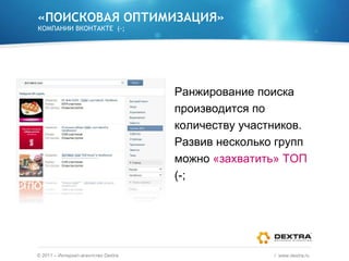 «ПОИСКОВАЯ ОПТИМИЗАЦИЯ» КОМПАНИИ ВКОНТАКТЕ  (-; Ранжирование поиска производится по количеству участников. Развив несколько групп можно  «захватить» ТОП  (-; ©  2011 – Интернет-агентство  Dextra /  www.dextra.ru  