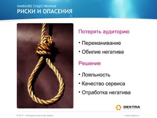 НАИБОЛЕЕ СУЩЕСТВЕННЫЕ РИСКИ И ОПАСЕНИЯ Потерять аудиторию Переманивание Обилие негатива Решение Лояльность Качество сервиса Отработка негатива ©  2011 – Интернет-агентство  Dextra /  www.dextra.ru  