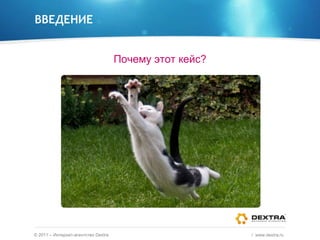 ВВЕДЕНИЕ Почему этот кейс? ©  2011 – Интернет-агентство  Dextra /  www.dextra.ru  