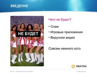 ВВЕДЕНИЕ Чего не будет? Спам Игровые приложения Вирусное видео Совсем немного котэ ©  2011 – Интернет-агентство  Dextra /  www.dextra.ru  