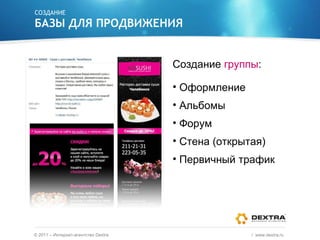 СОЗДАНИЕ БАЗЫ ДЛЯ ПРОДВИЖЕНИЯ Создание  группы : Оформление Альбомы Форум Стена (открытая) Первичный трафик ©  2011 – Интернет-агентство  Dextra /  www.dextra.ru  