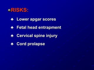RISKS:
♣ Lower apgar scores
♣ Fetal head entrapment
♣ Cervical spine injury
♣ Cord prolapse
 