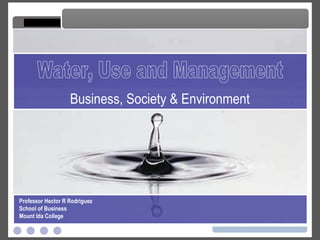 Water, Use and Management Water, Use and Management Business, Society & Environment Professor Hector R Rodriguez School of Business Mount Ida College 