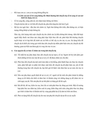 - Rối loạn cơn co : cơn co tử cung không đồng bộ 
3.3.2.Do xoá mở cổ tử cung không tốt: Bình thường khi chuyển dạ cổ tử cung sẽ xoá mở 
dưới tác dụng cơn co: 
- Cổ tử cung dầy, cứng, phù nề, mở chậm hoặc không mở thêm. 
- Chuyển dạ kéo dài so với biểu đồ chuyển dạ, pha tiềm tàng kéo dài hơn 8 giờ. 
- Độ lọt của ngôi thai : đầu thai nhi chờm vệ. Ngôi thai không tiến triển, đầu không cúi, có hiện 
tượng chồng khớp sọ hoặc không lọt. 
Như vậy, tiên lượng một cuộc chuyển dạ cho chính xác là điều không khó nhưng điều bắt buộc 
người thầy thuốc sản khoa nào cũng phải thực hiện theo dõi sát, phát hiện bất thường chuyển 
tuyến hoặc xử trí kịp thời để tránh các tai biến có thể xẩy ra cho mẹ và con. Sử dụng biểu đồ 
chuyển dạ là thiết yếu trong quá trình theo dõi chuyển dạ nhằm phát hiện sớm các chuyển dạ bất 
thường, giảm tai biến sản khoa gây tử vong cho mẹ và con. 
4. Các nguyên tắc cơ bản về chăm sóc trong khi chuyển dạ 
4.1. Tốt nhất bà mẹ phải được theo dõi chuyển dạ tại trạm y tế xã. Người nữ hộ sinh phải giải 
thích những ích lợi của việc đẻ tại cơ sở y tế để được chăm sóc chu đáo 
4.2. Phải theo dõi chuyển dạ một cách toàn diện có hệ thống, phải thành thạo các thao tác chuyên 
môn, phải biết ghi và phân tích được một biểu đồ chuyển dạ để phát hiện các yếu tố bất 
thường trong theo dõi chuyển dạ, kịp thời gửi đi bệnh viện đảm bảo sự an toàn cho mẹ và 
con 
4.3. Nếu sản phụ được quyết định đẻ tại cơ sở y tế người nữ hộ sinh cần phải chuẩn bị những 
dụng cụ tối thiểu cần thiết và đảm bảo vô khuẩn cùng với những dụng cụ để chăm sóc sơ 
sinh ngay sau đẻ. Nếu sản phụ đẻ tại nhà phải sử dụng gói đỡ đẻ sạch. 
4.4. Khi đỡ đẻ, đỡ rau, kiểm tra rau, làm rốn sơ sinh phải thao tác đúng qui trình. Một số trường 
hợp phải bóc rau nhân tạo, kiểm soát tử cung, khâu tầng sinh môn cũng phải thao tác đúng 
qui trình và đảm bảo vô khuẩn mới hy vọng góp phần hạ tỷ lệ năm tai biến sản khoa. 
4.5. Phải sử dụng biểu đồ chuyển dạ cho mọi sản phụ khi chuyển dạ tại tất cả các tuyến 
