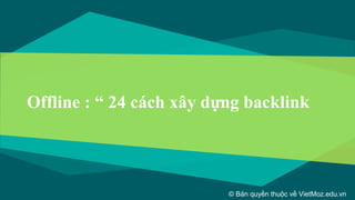 Offline : “ 24 cách xây dựng backlink
”
© Bản quyền thuộc về VietMoz.edu.vn
 