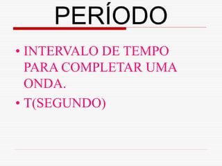 PERÍODO
• INTERVALO DE TEMPO
  PARA COMPLETAR UMA
  ONDA.
• T(SEGUNDO)
 