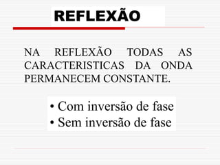 REFLEXÃO

NA REFLEXÃO TODAS AS
CARACTERISTICAS DA ONDA
PERMANECEM CONSTANTE.

   • Com inversão de fase
   • Sem inversão de fase
 