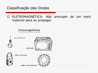 Classificação das Ondas

 ELETROMAGNÉTICA: Não precisam de um meio
  material para se propagar
 