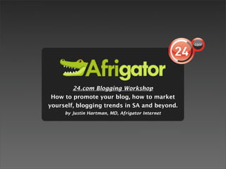 24.com Blogging Workshop
 How to promote your blog, how to market
yourself, blogging trends in SA and beyond.
     by Justin Hartman, MD, Afrigator Internet
 