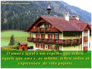 O amor é igual a um espelho que reflete  aquele que ama e, ao infinito, reflete todas as expressões  de vida pujante. Divaldo Franco / Joanna de Ângelis 
